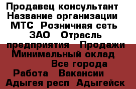 Продавец-консультант › Название организации ­ МТС, Розничная сеть, ЗАО › Отрасль предприятия ­ Продажи › Минимальный оклад ­ 60 000 - Все города Работа » Вакансии   . Адыгея респ.,Адыгейск г.